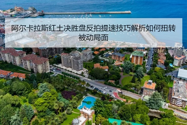 阿尔卡拉斯红土决胜盘反拍提速技巧解析如何扭转被动局面