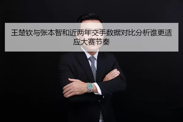 王楚钦与张本智和近两年交手数据对比分析谁更适应大赛节奏