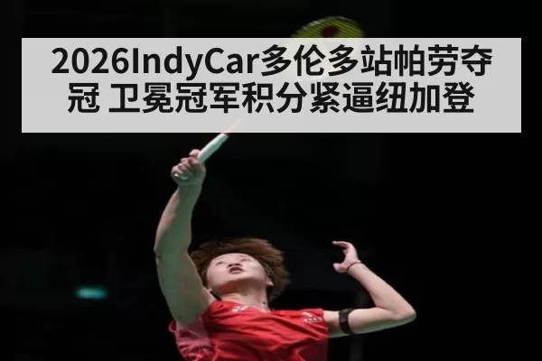 2026IndyCar多伦多站帕劳夺冠 卫冕冠军积分紧逼纽加登