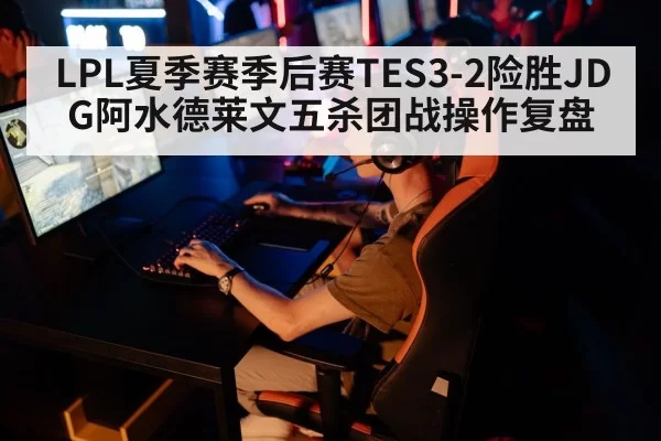 LPL夏季赛季后赛TES3-2险胜JDG阿水德莱文五杀团战操作复盘
