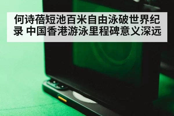 何诗蓓短池百米自由泳破世界纪录 中国香港游泳里程碑意义深远