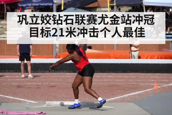 巩立姣钻石联赛尤金站冲冠 目标21米冲击个人最佳
