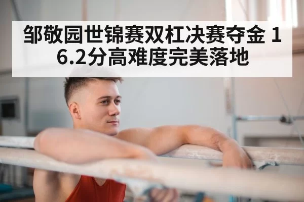 邹敬园世锦赛双杠决赛夺金 16.2分高难度完美落地
