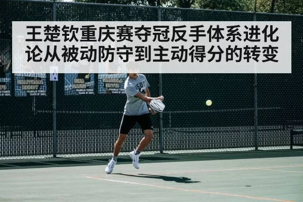 王楚钦重庆赛夺冠反手体系进化论从被动防守到主动得分的转变