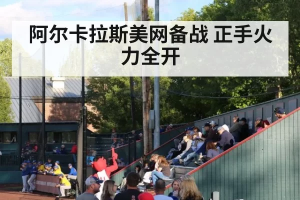 阿尔卡拉斯美网备战 正手火力全开