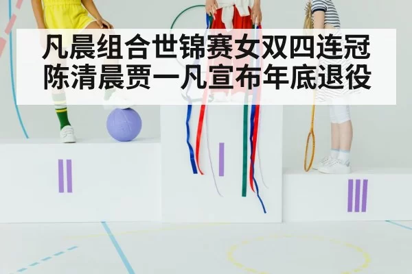 凡晨组合世锦赛女双四连冠 陈清晨贾一凡宣布年底退役