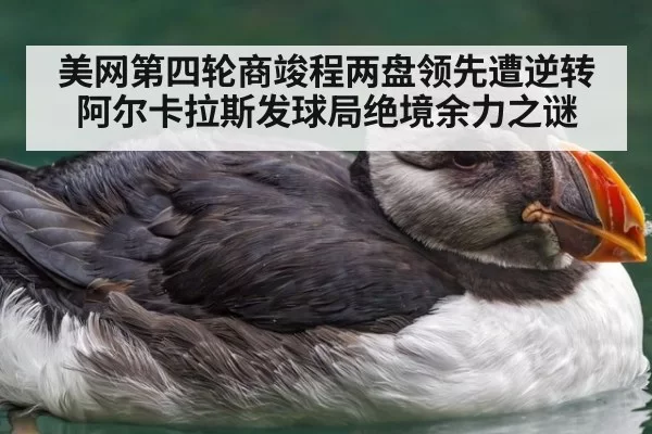 美网第四轮商竣程两盘领先遭逆转 阿尔卡拉斯发球局绝境余力之谜