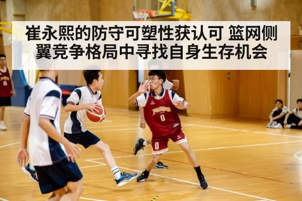 崔永熙的防守可塑性获认可 篮网侧翼竞争格局中寻找自身生存机会