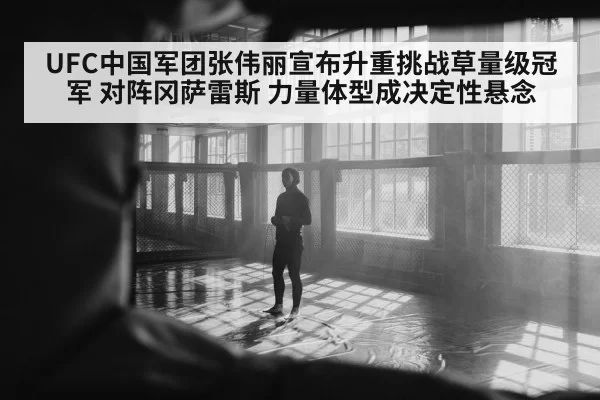 UFC中国军团张伟丽宣布升重挑战草量级冠军 对阵冈萨雷斯 力量体型成决定性悬念