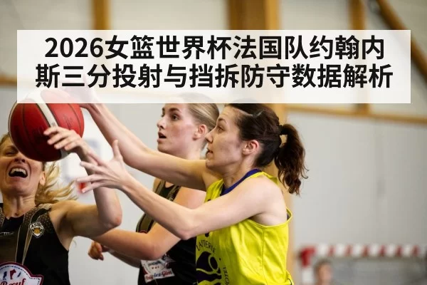 2026女篮世界杯法国队约翰内斯三分投射与挡拆防守数据解析