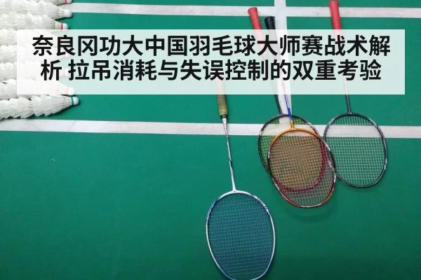 奈良冈功大中国羽毛球大师赛战术解析 拉吊消耗与失误控制的双重考验