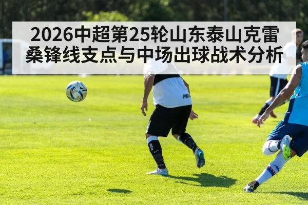 2026中超第25轮山东泰山克雷桑锋线支点与中场出球战术分析